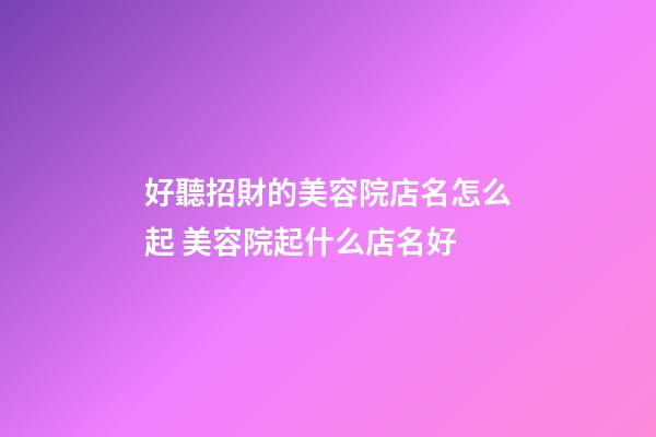 好聽招財的美容院店名怎么起 美容院起什么店名好-第1張-店鋪起名-玄機派